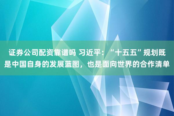 证券公司配资靠谱吗 习近平：“十五五”规划既是中国自身的发展蓝图，也是面向世界的合作清单
