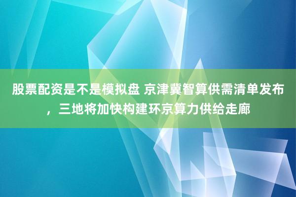 股票配资是不是模拟盘 京津冀智算供需清单发布，三地将加快构建环京算力供给走廊