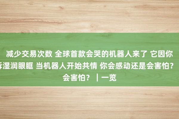 减少交易次数 全球首款会哭的机器人来了 它因你的倾诉湿润眼眶 当机器人开始共情 你会感动还是会害怕？︱一览