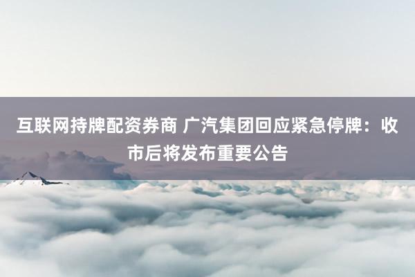 互联网持牌配资券商 广汽集团回应紧急停牌：收市后将发布重要公告