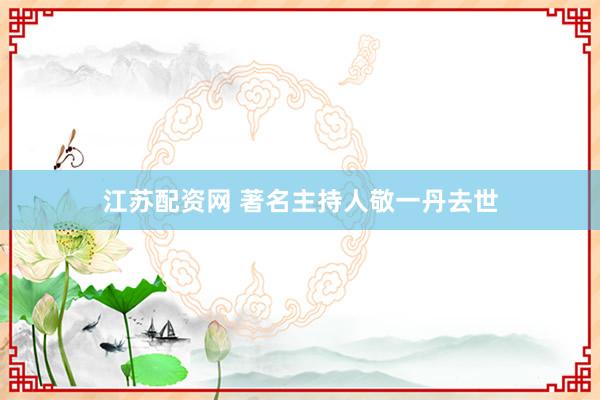江苏配资网 著名主持人敬一丹去世