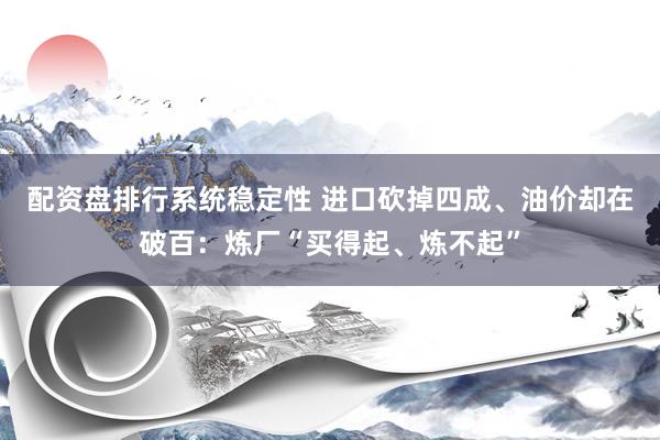 配资盘排行系统稳定性 进口砍掉四成、油价却在破百：炼厂“买得起、炼不起”