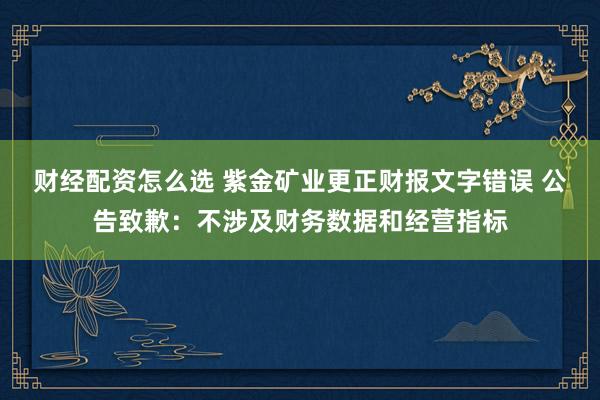 财经配资怎么选 紫金矿业更正财报文字错误 公告致歉：不涉及财务数据和经营指标