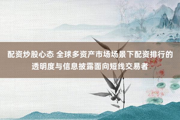 配资炒股心态 全球多资产市场场景下配资排行的透明度与信息披露面向短线交易者
