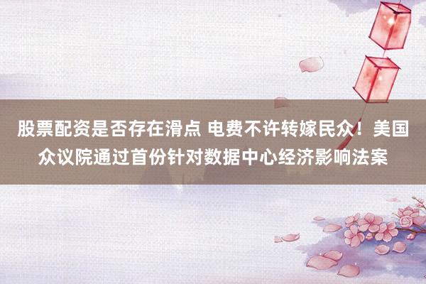 股票配资是否存在滑点 电费不许转嫁民众！美国众议院通过首份针对数据中心经济影响法案