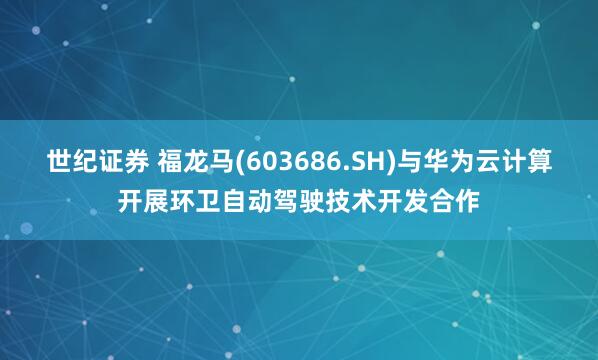 世纪证券 福龙马(603686.SH)与华为云计算开展环卫自动驾驶技术开发合作