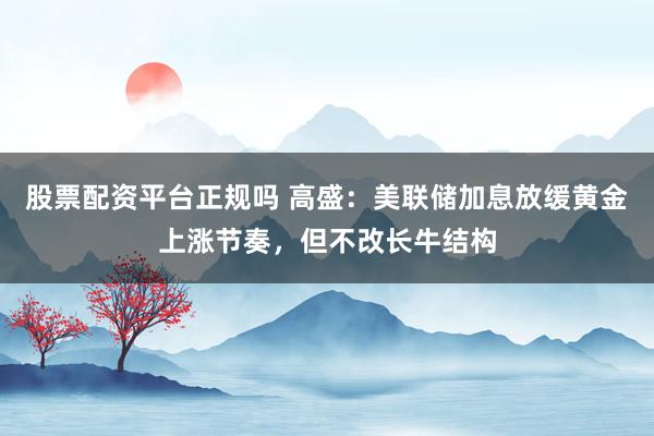股票配资平台正规吗 高盛：美联储加息放缓黄金上涨节奏，但不改长牛结构