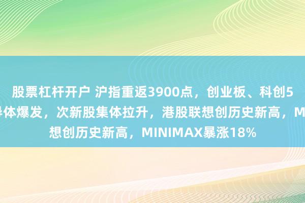 股票杠杆开户 沪指重返3900点,创业板、科创50均涨超2%,半导体爆发,次新股集体拉升,港股联想创历史新高,MINIMAX暴涨18%
