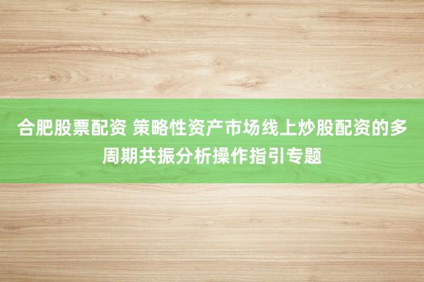 合肥股票配资 策略性资产市场线上炒股配资的多周期共振分析操作指引专题