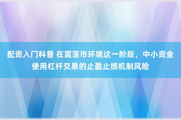 配资入门科普 在震荡市环境这一阶段，中小资金使用杠杆交易的止盈止损机制风险