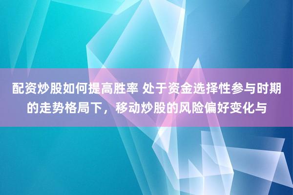 配资炒股如何提高胜率 处于资金选择性参与时期的走势格局下，移动炒股的风险偏好变化与