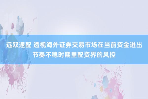 远双速配 透视海外证券交易市场在当前资金进出节奏不稳时期里配资界的风控