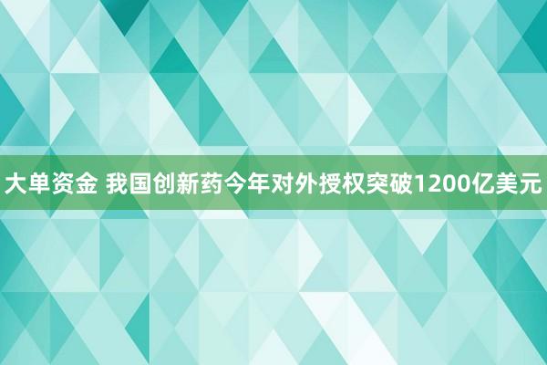 大单资金 我国创新药今年对外授权突破1200亿美元