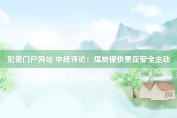 配资门户网站 中经评论：煤炭保供贵在安全主动