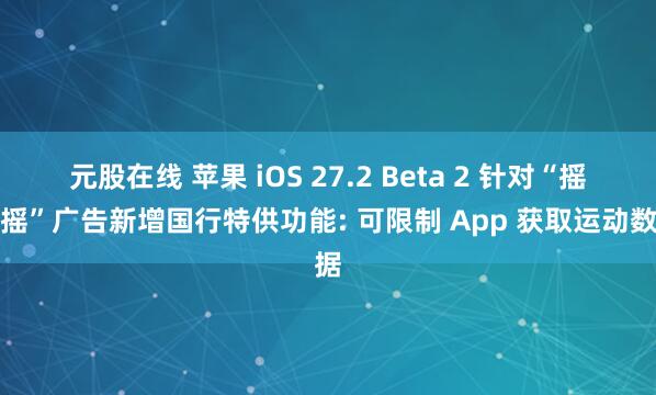 元股在线 苹果 iOS 27.2 Beta 2 针对“摇一摇”广告新增国行特供功能: 可限制 App 获取运动数据