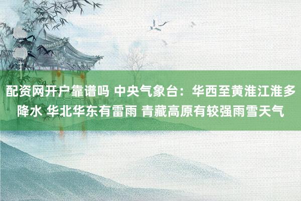 配资网开户靠谱吗 中央气象台：华西至黄淮江淮多降水 华北华东有雷雨 青藏高原有较强雨雪天气