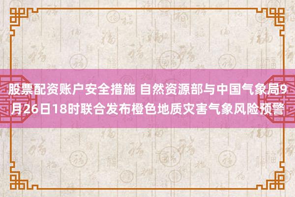 股票配资账户安全措施 自然资源部与中国气象局9月26日18时联合发布橙色地质灾害气象风险预警