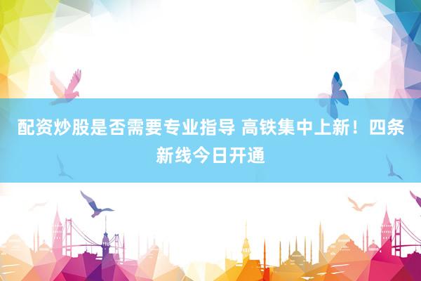 配资炒股是否需要专业指导 高铁集中上新！四条新线今日开通