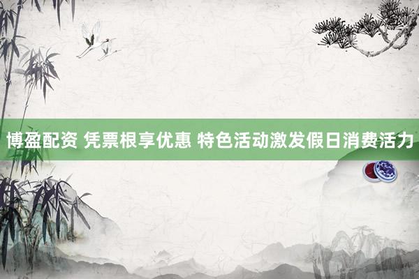 博盈配资 凭票根享优惠 特色活动激发假日消费活力