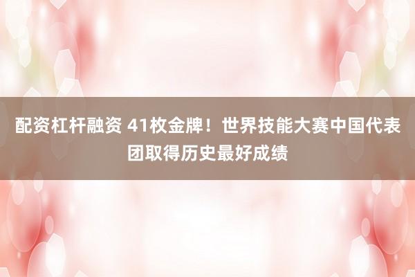 配资杠杆融资 41枚金牌！世界技能大赛中国代表团取得历史最好成绩