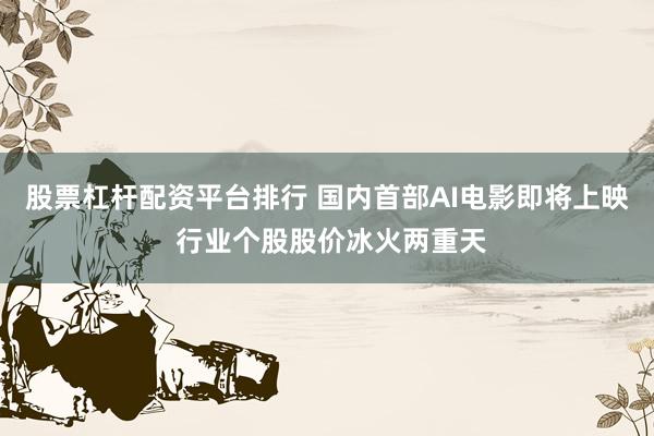 股票杠杆配资平台排行 国内首部AI电影即将上映 行业个股股价冰火两重天