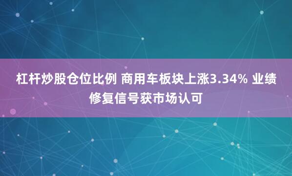 杠杆炒股仓位比例 商用车板块上涨3.34% 业绩修复信号获市场认可
