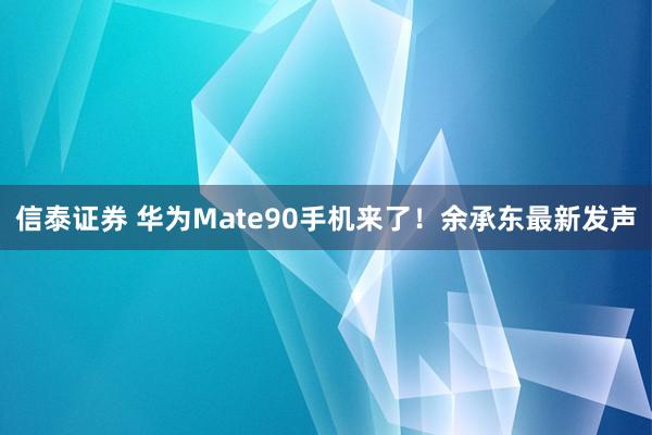 信泰证券 华为Mate90手机来了！余承东最新发声