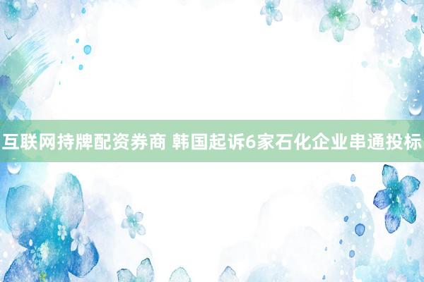 互联网持牌配资券商 韩国起诉6家石化企业串通投标