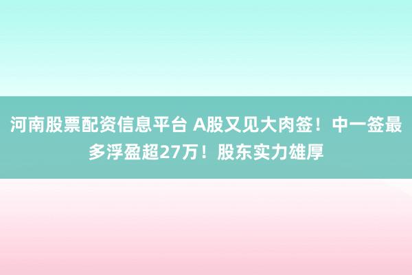 河南股票配资信息平台 A股又见大肉签！中一签最多浮盈超27万！股东实力雄厚