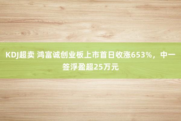 KDJ超卖 鸿富诚创业板上市首日收涨653%，中一签浮盈超25万元
