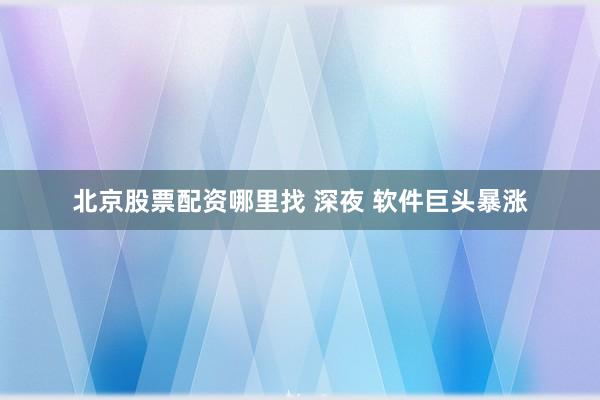 北京股票配资哪里找 深夜 软件巨头暴涨