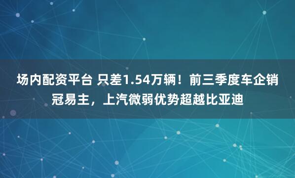 场内配资平台 只差1.54万辆！前三季度车企销冠易主，上汽微弱优势超越比亚迪