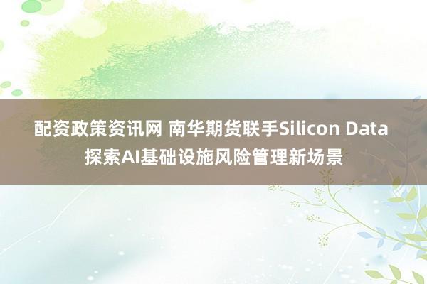 配资政策资讯网 南华期货联手Silicon Data 探索AI基础设施风险管理新场景