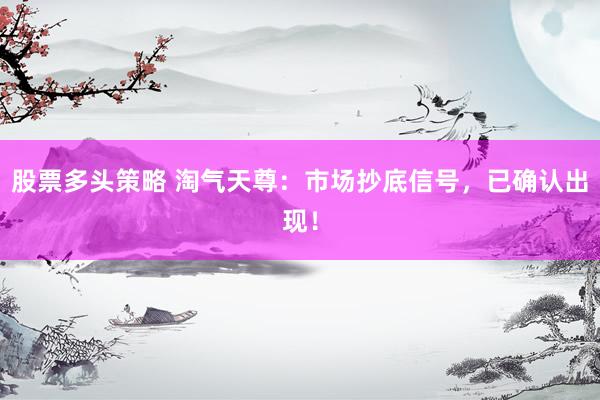 股票多头策略 淘气天尊：市场抄底信号，已确认出现！