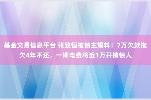 基金交易信息平台 张致恒被债主爆料！7万欠款拖欠4年不还，一期电费将近1万开销惊人