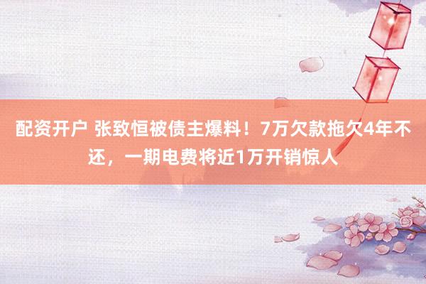 配资开户 张致恒被债主爆料！7万欠款拖欠4年不还，一期电费将近1万开销惊人