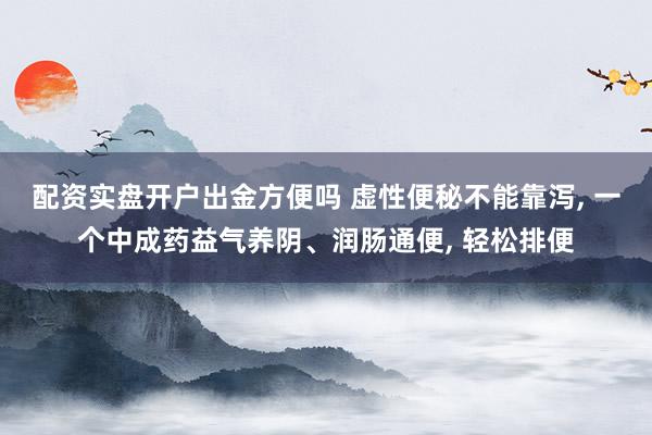 配资实盘开户出金方便吗 虚性便秘不能靠泻, 一个中成药益气养阴、润肠通便, 轻松排便