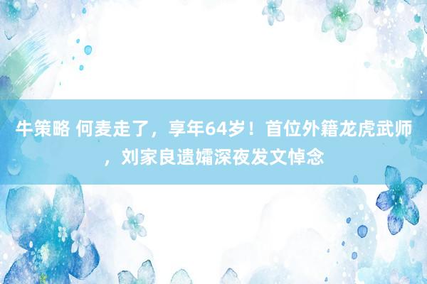 牛策略 何麦走了，享年64岁！首位外籍龙虎武师，刘家良遗孀深夜发文悼念