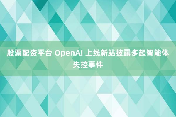 股票配资平台 OpenAI 上线新站披露多起智能体失控事件