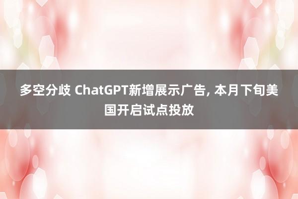 多空分歧 ChatGPT新增展示广告, 本月下旬美国开启试点投放