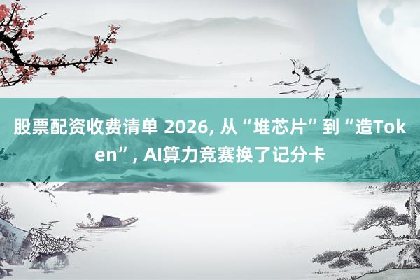 股票配资收费清单 2026, 从“堆芯片”到“造Token”, AI算力竞赛换了记分卡