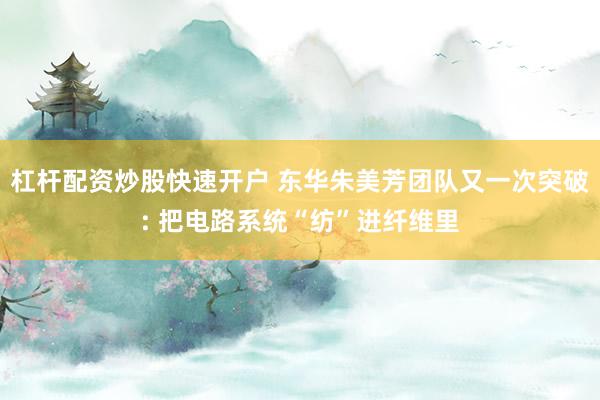 杠杆配资炒股快速开户 东华朱美芳团队又一次突破: 把电路系统“纺”进纤维里