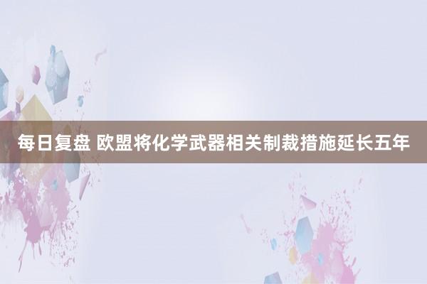 每日复盘 欧盟将化学武器相关制裁措施延长五年