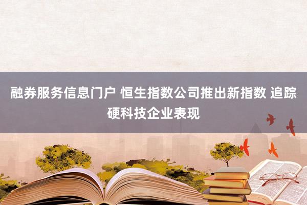 融券服务信息门户 恒生指数公司推出新指数 追踪硬科技企业表现