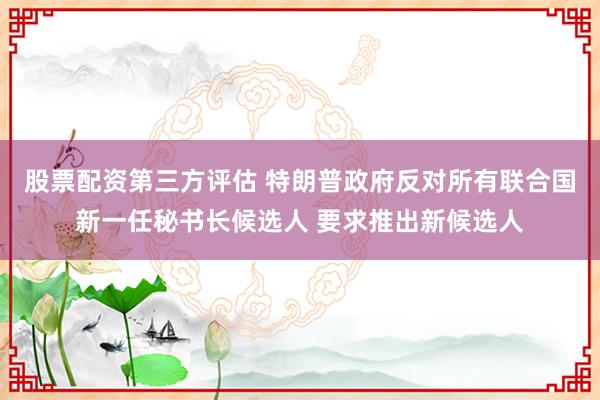 股票配资第三方评估 特朗普政府反对所有联合国新一任秘书长候选人 要求推出新候选人