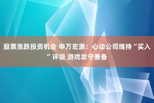 股票涨跌投资机会 申万宏源：心动公司维持“买入”评级 游戏攻守兼备