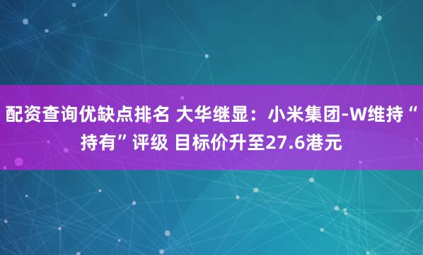 配资查询优缺点排名 大华继显：小米集团-W维持“持有”评级 目标价升至27.6港元