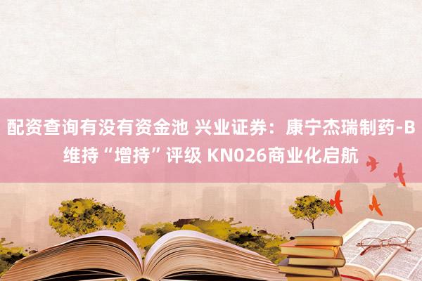 配资查询有没有资金池 兴业证券：康宁杰瑞制药-B维持“增持”评级 KN026商业化启航