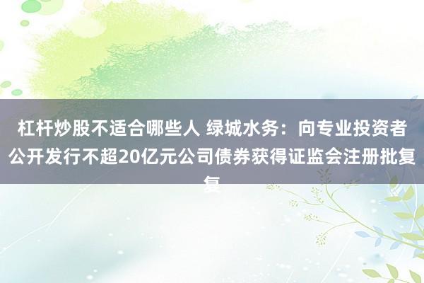 杠杆炒股不适合哪些人 绿城水务：向专业投资者公开发行不超20亿元公司债券获得证监会注册批复