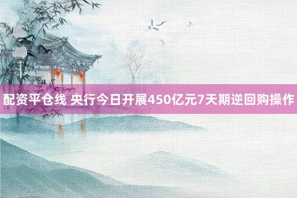配资平仓线 央行今日开展450亿元7天期逆回购操作